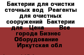 Бактерии для очистки сточных вод. Реагенты для очистных сооружений. Бактерии для › Цена ­ 1 - Все города Бизнес » Оборудование   . Иркутская обл.